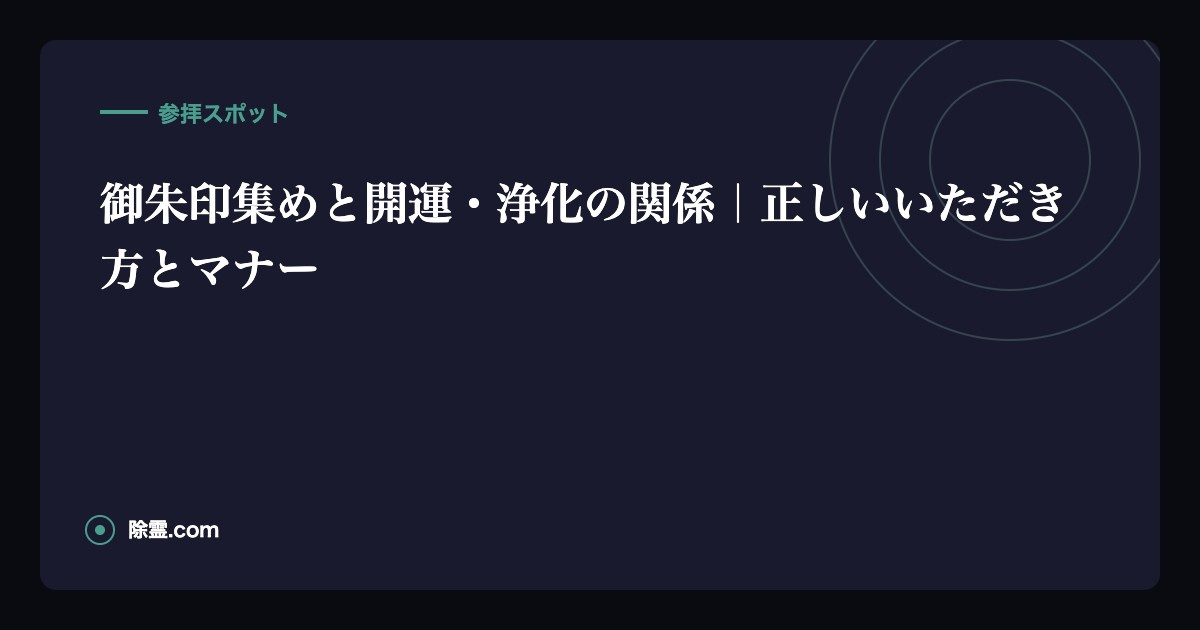 御朱印集めと開運・浄化の関係｜正しいいただき方とマナー